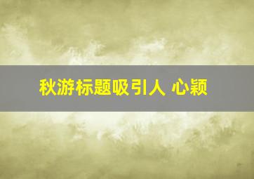 秋游标题吸引人 心颖